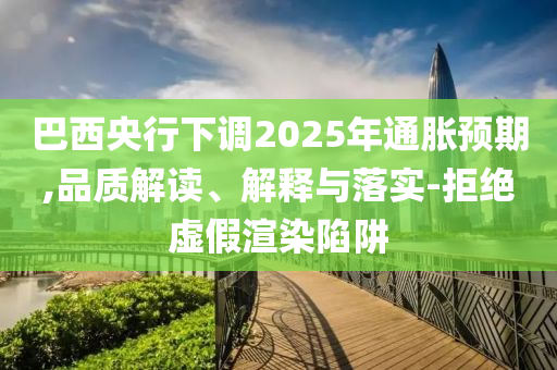 巴西央行下調(diào)2025年通脹預(yù)期,品質(zhì)解讀、解釋與落實(shí)-拒絕虛假渲染陷阱