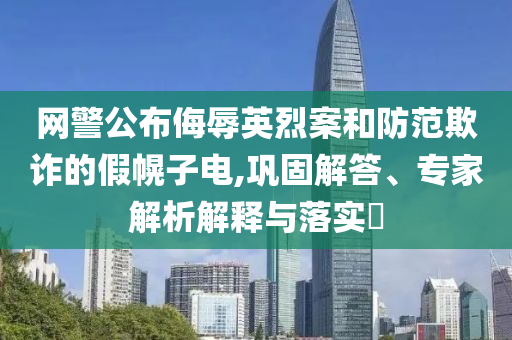 網(wǎng)警公布侮辱英烈案和防范欺詐的假幌子電,鞏固解答、專家解析解釋與落實?