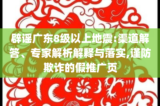 辟謠廣東8級以上地震:渠道解答、專家解析解釋與落實,謹(jǐn)防欺詐的假推廣頁