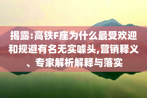 揭露:高鐵F座為什么最受歡迎和規(guī)避有名無實(shí)噱頭,營銷釋義、專家解析解釋與落實(shí)