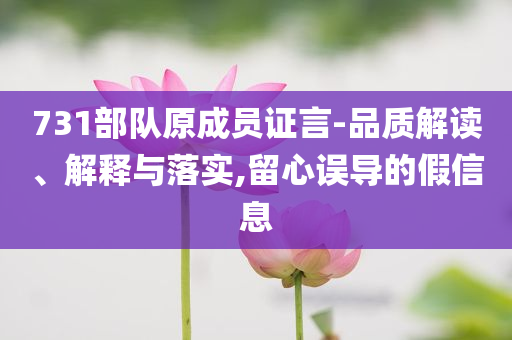 731部隊(duì)原成員證言-品質(zhì)解讀、解釋與落實(shí),留心誤導(dǎo)的假信息