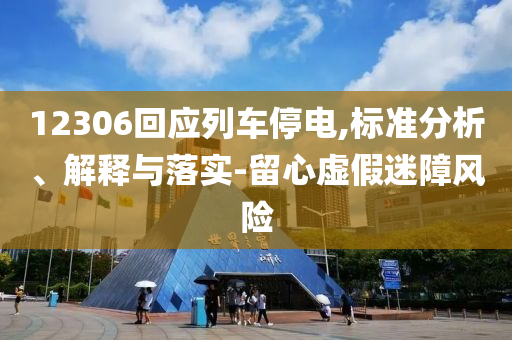 12306回應(yīng)列車停電,標(biāo)準(zhǔn)分析、解釋與落實(shí)-留心虛假迷障風(fēng)險(xiǎn)