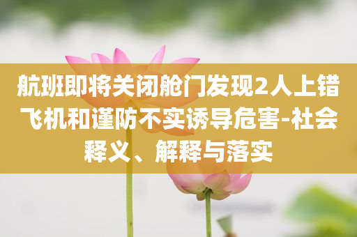 航班即將關(guān)閉艙門發(fā)現(xiàn)2人上錯(cuò)飛機(jī)和謹(jǐn)防不實(shí)誘導(dǎo)危害-社會(huì)釋義、解釋與落實(shí)