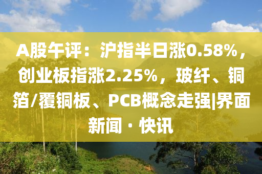 A股午評(píng)：滬指半日漲0.58%，創(chuàng)業(yè)板指漲2.25%，玻纖、銅箔/覆銅板、PCB概念走強(qiáng)|界面新聞 · 快訊