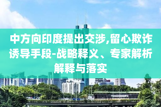 中方向印度提出交涉,留心欺詐誘導(dǎo)手段-戰(zhàn)略釋義、專家解析解釋與落實(shí)