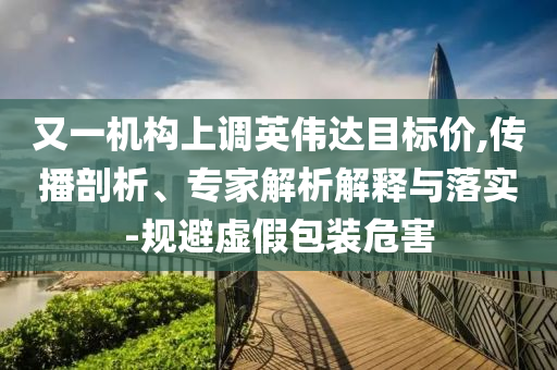 又一機(jī)構(gòu)上調(diào)英偉達(dá)目標(biāo)價,傳播剖析、專家解析解釋與落實(shí)-規(guī)避虛假包裝危害