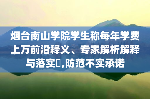 煙臺南山學(xué)院學(xué)生稱每年學(xué)費(fèi)上萬前沿釋義、專家解析解釋與落實(shí)?,防范不實(shí)承諾