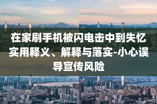 在家刷手機(jī)被閃電擊中到失憶實(shí)用釋義、解釋與落實(shí)-小心誤導(dǎo)宣傳風(fēng)險(xiǎn)