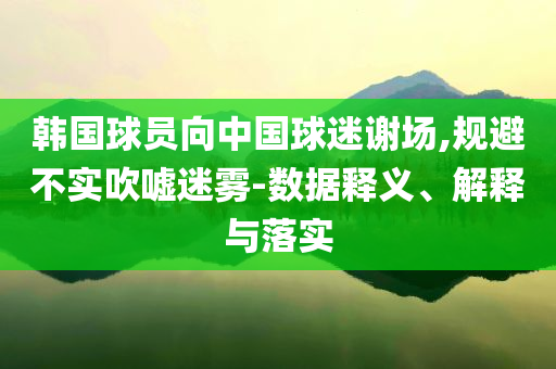 韓國球員向中國球迷謝場,規(guī)避不實吹噓迷霧-數(shù)據(jù)釋義、解釋與落實