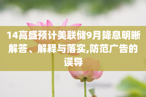14高盛預(yù)計(jì)美聯(lián)儲(chǔ)9月降息明晰解答、解釋與落實(shí),防范廣告的誤導(dǎo)