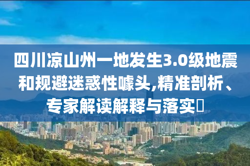 四川涼山州一地發(fā)生3.0級(jí)地震和規(guī)避迷惑性噱頭,精準(zhǔn)剖析、專家解讀解釋與落實(shí)?