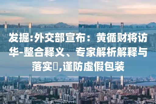 發(fā)掘:外交部宣布：黃循財將訪華-整合釋義、專家解析解釋與落實?,謹防虛假包裝