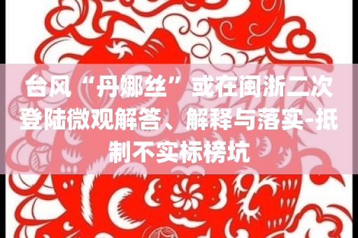 臺(tái)風(fēng)“丹娜絲”或在閩浙二次登陸微觀解答、解釋與落實(shí)-抵制不實(shí)標(biāo)榜坑