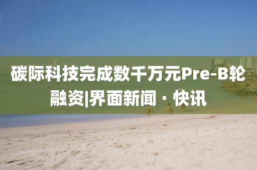 碳際科技完成數(shù)千萬(wàn)元Pre-B輪融資|界面新聞 · 快訊