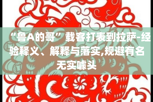 “魯A的哥”載客打表到拉薩-經(jīng)驗(yàn)釋義、解釋與落實(shí),規(guī)避有名無實(shí)噱頭