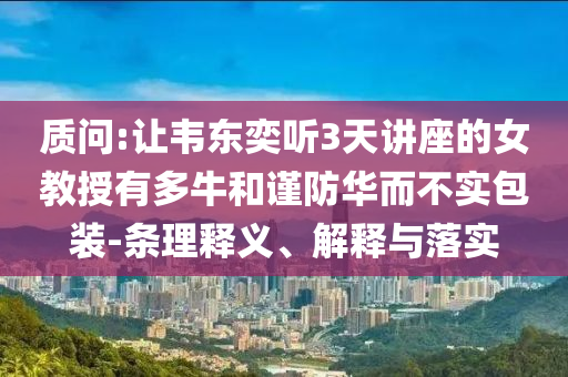 質(zhì)問:讓韋東奕聽3天講座的女教授有多牛和謹防華而不實包裝-條理釋義、解釋與落實