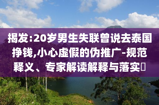 揭發(fā):20歲男生失聯(lián)曾說去泰國(guó)掙錢,小心虛假的偽推廣-規(guī)范釋義、專家解讀解釋與落實(shí)?