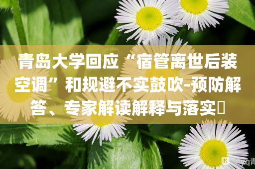 青島大學(xué)回應(yīng)“宿管離世后裝空調(diào)”和規(guī)避不實(shí)鼓吹-預(yù)防解答、專家解讀解釋與落實(shí)?