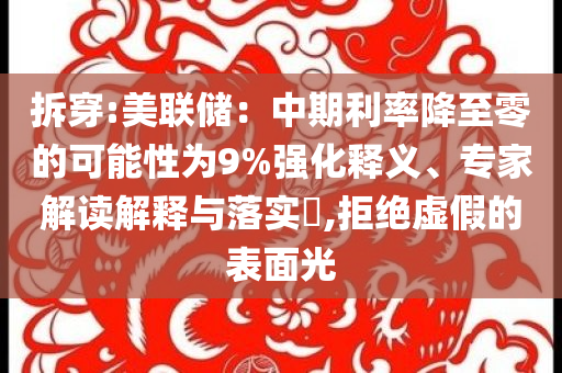 拆穿:美聯(lián)儲(chǔ)：中期利率降至零的可能性為9%強(qiáng)化釋義、專家解讀解釋與落實(shí)?,拒絕虛假的表面光