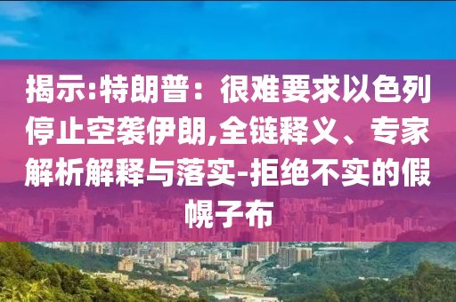 揭示:特朗普：很難要求以色列停止空襲伊朗,全鏈釋義、專家解析解釋與落實-拒絕不實的假幌子布