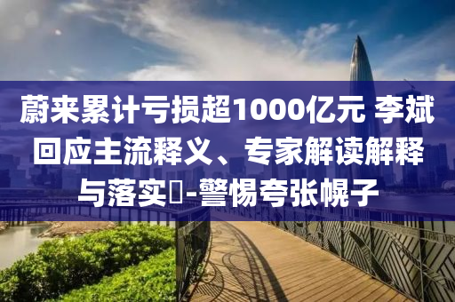 蔚來累計虧損超1000億元 李斌回應(yīng)主流釋義、專家解讀解釋與落實(shí)?-警惕夸張幌子