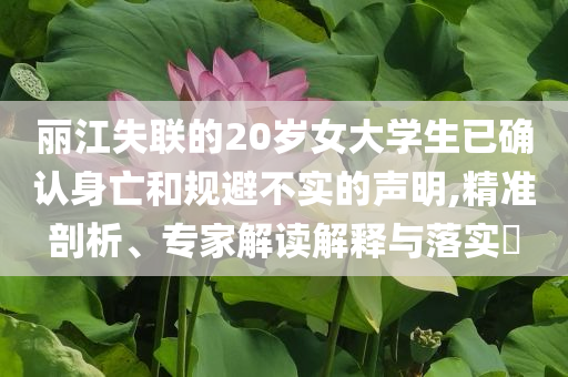 麗江失聯(lián)的20歲女大學(xué)生已確認(rèn)身亡和規(guī)避不實(shí)的聲明,精準(zhǔn)剖析、專家解讀解釋與落實(shí)?