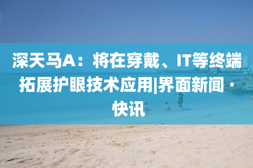 深天馬A：將在穿戴、IT等終端拓展護(hù)眼技術(shù)應(yīng)用|界面新聞 · 快訊