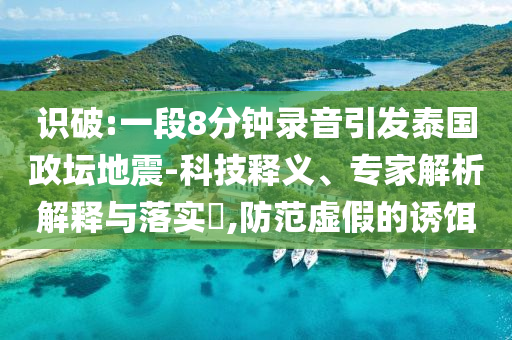 識破:一段8分鐘錄音引發(fā)泰國政壇地震-科技釋義、專家解析解釋與落實?,防范虛假的誘餌