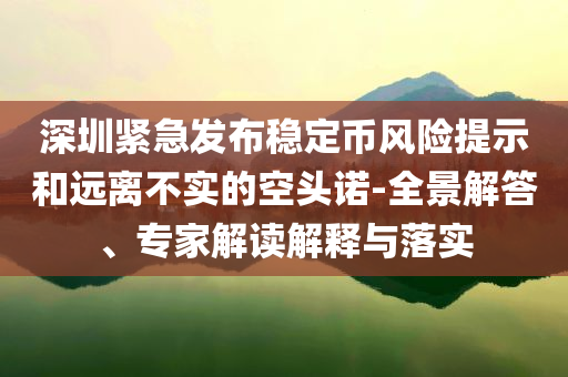 深圳緊急發(fā)布穩(wěn)定幣風險提示和遠離不實的空頭諾-全景解答、專家解讀解釋與落實