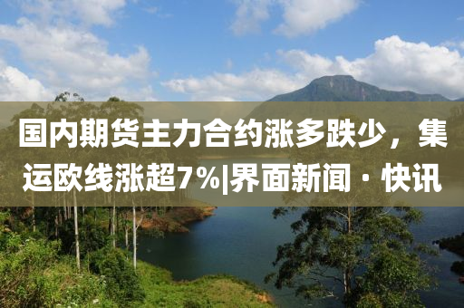 國內(nèi)期貨主力合約漲多跌少，集運(yùn)歐線漲超7%|界面新聞 · 快訊