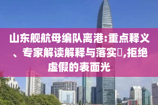 山東艦航母編隊(duì)離港:重點(diǎn)釋義、專家解讀解釋與落實(shí)?,拒絕虛假的表面光