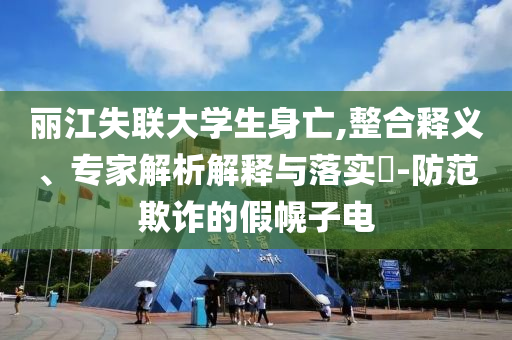 麗江失聯(lián)大學(xué)生身亡,整合釋義、專家解析解釋與落實(shí)?-防范欺詐的假幌子電
