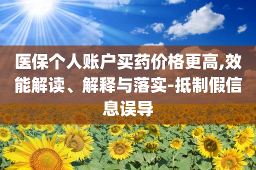醫(yī)保個(gè)人賬戶買藥價(jià)格更高,效能解讀、解釋與落實(shí)-抵制假信息誤導(dǎo)