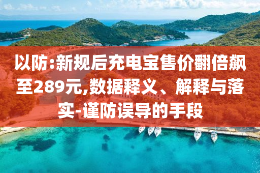 以防:新規(guī)后充電寶售價(jià)翻倍飆至289元,數(shù)據(jù)釋義、解釋與落實(shí)-謹(jǐn)防誤導(dǎo)的手段
