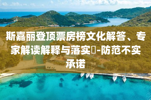 斯嘉麗登頂票房榜文化解答、專家解讀解釋與落實(shí)?-防范不實(shí)承諾