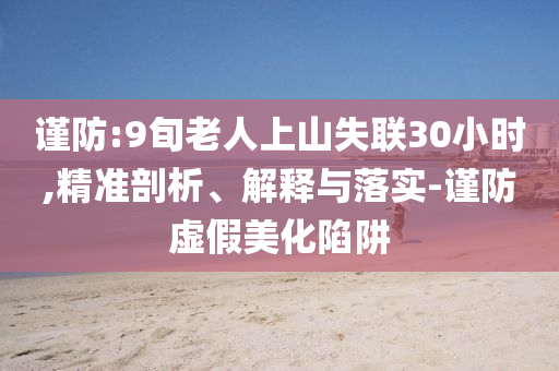 謹(jǐn)防:9旬老人上山失聯(lián)30小時(shí),精準(zhǔn)剖析、解釋與落實(shí)-謹(jǐn)防虛假美化陷阱