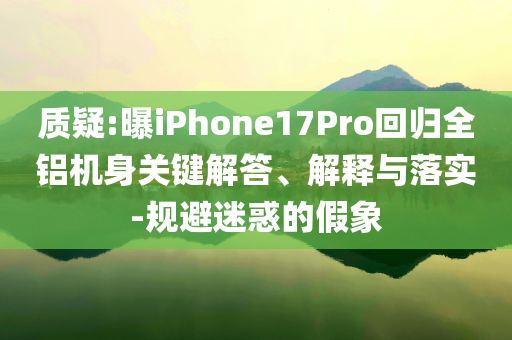 質(zhì)疑:曝iPhone17Pro回歸全鋁機身關(guān)鍵解答、解釋與落實-規(guī)避迷惑的假象