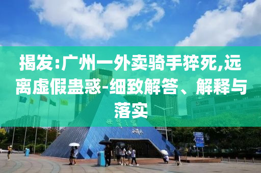 揭發(fā):廣州一外賣騎手猝死,遠(yuǎn)離虛假蠱惑-細(xì)致解答、解釋與落實
