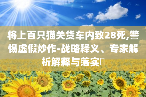 將上百只貓關(guān)貨車內(nèi)致28死,警惕虛假炒作-戰(zhàn)略釋義、專家解析解釋與落實(shí)?