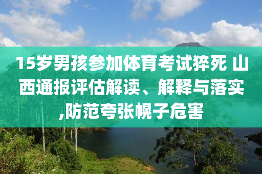 15歲男孩參加體育考試猝死 山西通報評估解讀、解釋與落實,防范夸張幌子危害