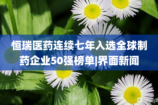 恒瑞醫(yī)藥連續(xù)七年入選全球制藥企業(yè)50強榜單|界面新聞