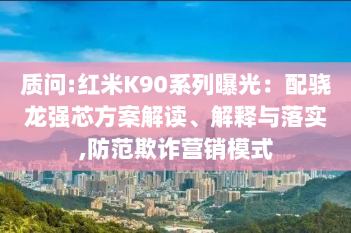 質問:紅米K90系列曝光：配驍龍強芯方案解讀、解釋與落實,防范欺詐營銷模式