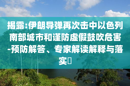 揭露:伊朗導(dǎo)彈再次擊中以色列南部城市和謹(jǐn)防虛假鼓吹危害-預(yù)防解答、專家解讀解釋與落實?