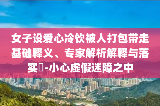 女子設愛心冷飲被人打包帶走基礎釋義、專家解析解釋與落實?-小心虛假迷障之中