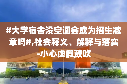 #大學宿舍沒空調會成為招生減章嗎#,社會釋義、解釋與落實-小心虛假鼓吹