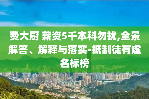 費大廚 薪資5千本科勿擾,全景解答、解釋與落實-抵制徒有虛名標榜