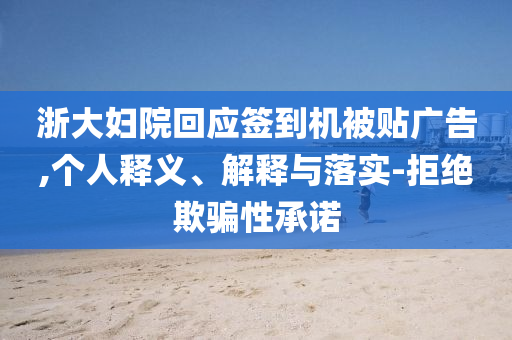 浙大婦院回應(yīng)簽到機(jī)被貼廣告,個(gè)人釋義、解釋與落實(shí)-拒絕欺騙性承諾