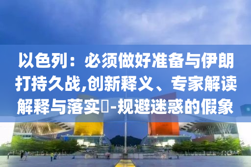 以色列：必須做好準(zhǔn)備與伊朗打持久戰(zhàn),創(chuàng)新釋義、專家解讀解釋與落實?-規(guī)避迷惑的假象