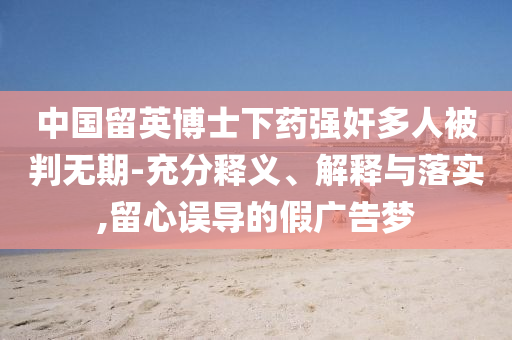 中國留英博士下藥強(qiáng)奸多人被判無期-充分釋義、解釋與落實,留心誤導(dǎo)的假廣告夢