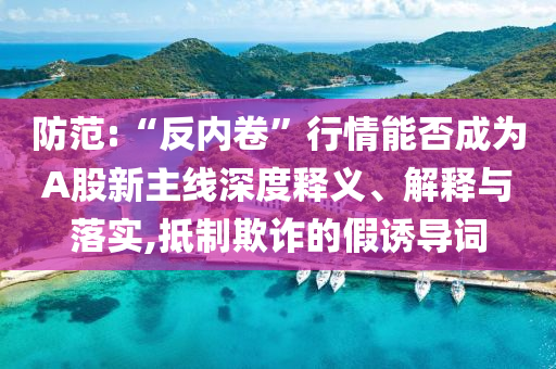 防范:“反內(nèi)卷”行情能否成為A股新主線深度釋義、解釋與落實(shí),抵制欺詐的假誘導(dǎo)詞